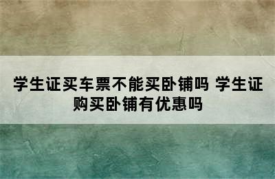 学生证买车票不能买卧铺吗 学生证购买卧铺有优惠吗